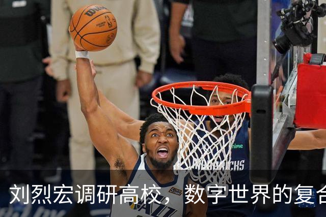 刘烈宏调研高校，数字世界的复合型人才在召唤！